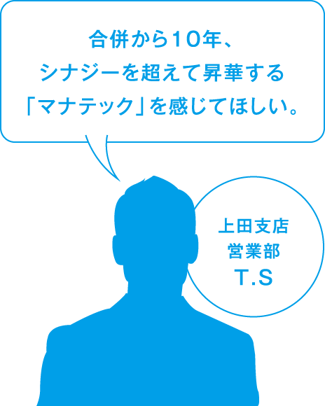 合併から10年、シナジーを超えて昇華する「マナテック」を感じてほしい。上田支店 営業部 T.S